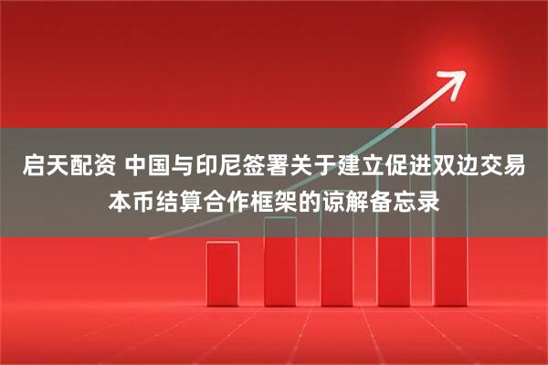 启天配资 中国与印尼签署关于建立促进双边交易本币结算合作框架的谅解备忘录
