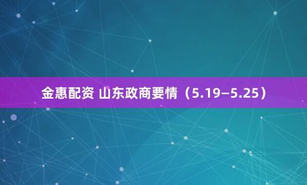 金惠配资 山东政商要情（5.19—5.25）