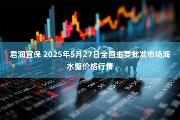 君润宜保 2025年5月27日全国主要批发市场海水蟹价格行情