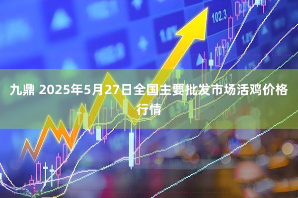 九鼎 2025年5月27日全国主要批发市场活鸡价格行情