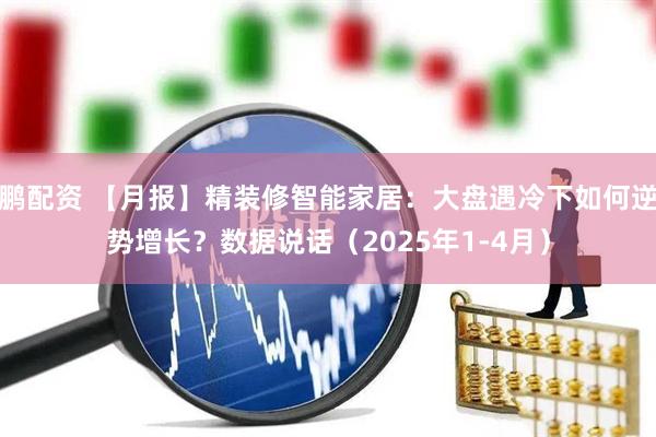 鹏配资 【月报】精装修智能家居：大盘遇冷下如何逆势增长？数据说话（2025年1-4月）