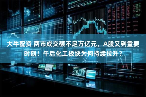 大牛配资 两市成交额不足万亿元，A股又到重要时刻！午后化工板块为何持续拉升？