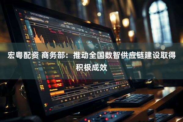 宏粤配资 商务部：推动全国数智供应链建设取得积极成效