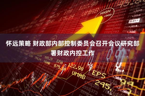 怀远策略 财政部内部控制委员会召开会议研究部署财政内控工作