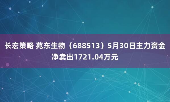 长宏策略 苑东生物（688513）5月30日主力资金净卖出1721.04万元