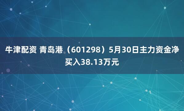 牛津配资 青岛港（601298）5月30日主力资金净买入38.13万元
