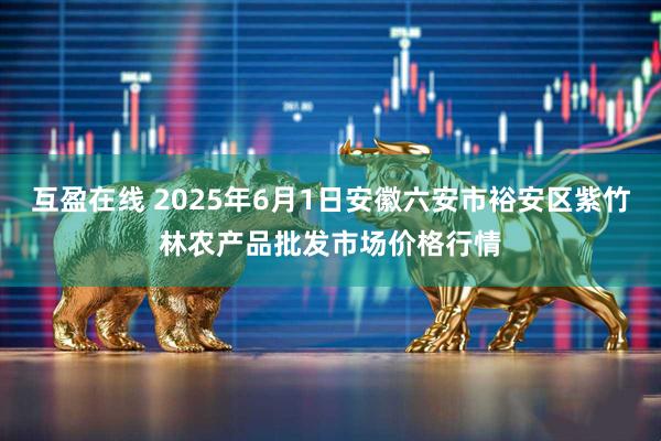 互盈在线 2025年6月1日安徽六安市裕安区紫竹林农产品批发市场价格行情