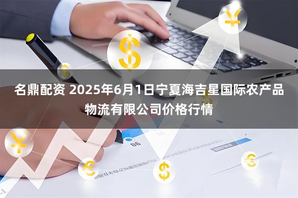 名鼎配资 2025年6月1日宁夏海吉星国际农产品物流有限公司价格行情