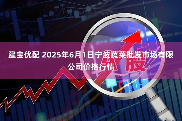 建宝优配 2025年6月1日宁波蔬菜批发市场有限公司价格行情
