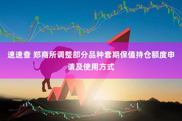 速速查 郑商所调整部分品种套期保值持仓额度申请及使用方式
