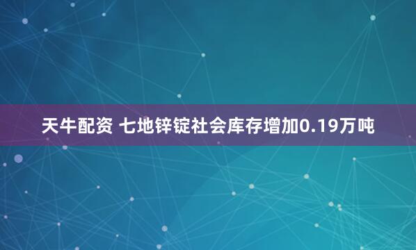 天牛配资 七地锌锭社会库存增加0.19万吨