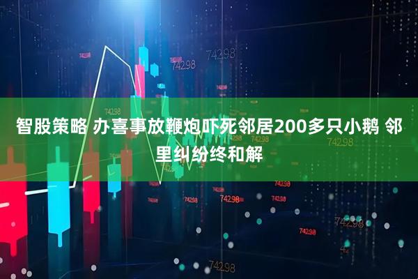 智股策略 办喜事放鞭炮吓死邻居200多只小鹅 邻里纠纷终和解