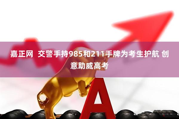 嘉正网  交警手持985和211手牌为考生护航 创意助威高考