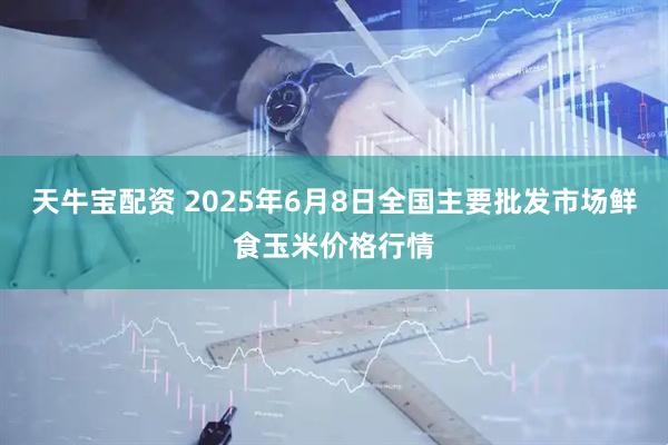 天牛宝配资 2025年6月8日全国主要批发市场鲜食玉米价格行情