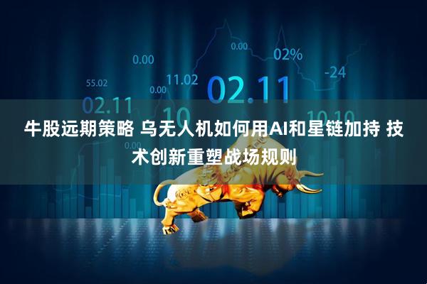 牛股远期策略 乌无人机如何用AI和星链加持 技术创新重塑战场规则