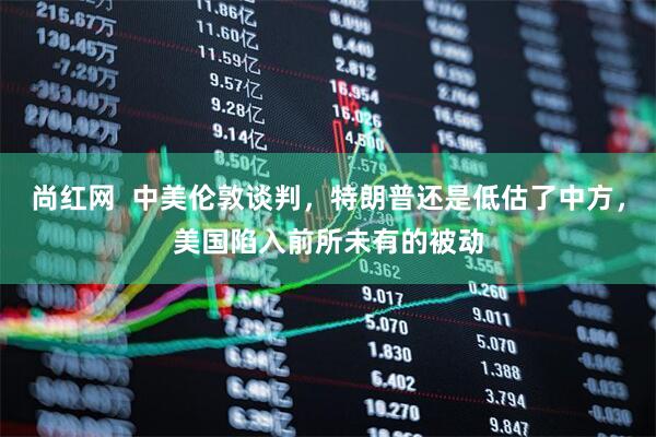 尚红网  中美伦敦谈判，特朗普还是低估了中方，美国陷入前所未有的被动