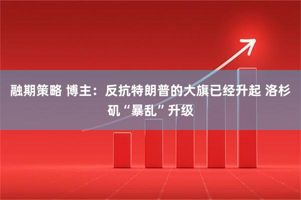 融期策略 博主：反抗特朗普的大旗已经升起 洛杉矶“暴乱”升级