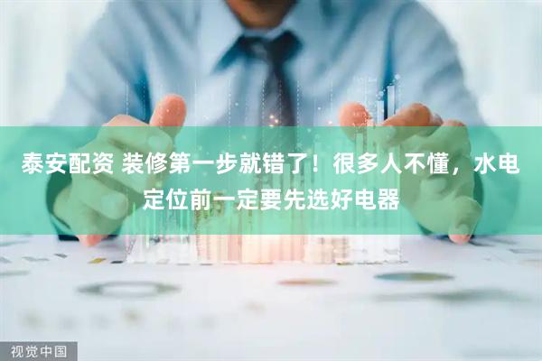 泰安配资 装修第一步就错了！很多人不懂，水电定位前一定要先选好电器