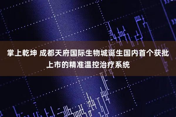 掌上乾坤 成都天府国际生物城诞生国内首个获批上市的精准温控治疗系统