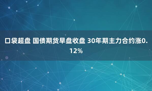 口袋超盘 国债期货早盘收盘 30年期主力合约涨0.12%