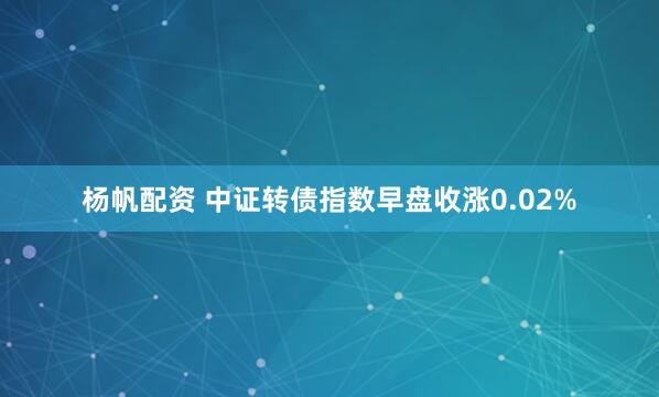 杨帆配资 中证转债指数早盘收涨0.02%
