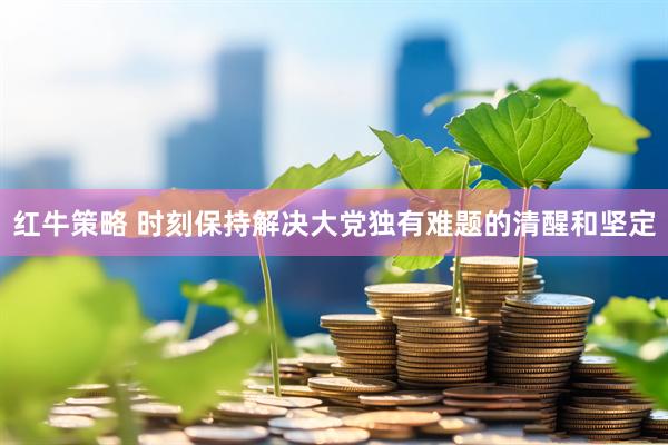 红牛策略 时刻保持解决大党独有难题的清醒和坚定