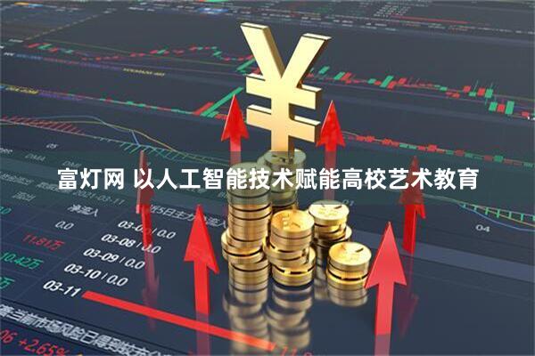 富灯网 以人工智能技术赋能高校艺术教育