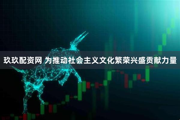 玖玖配资网 为推动社会主义文化繁荣兴盛贡献力量