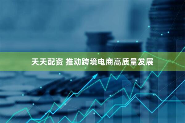 天天配资 推动跨境电商高质量发展