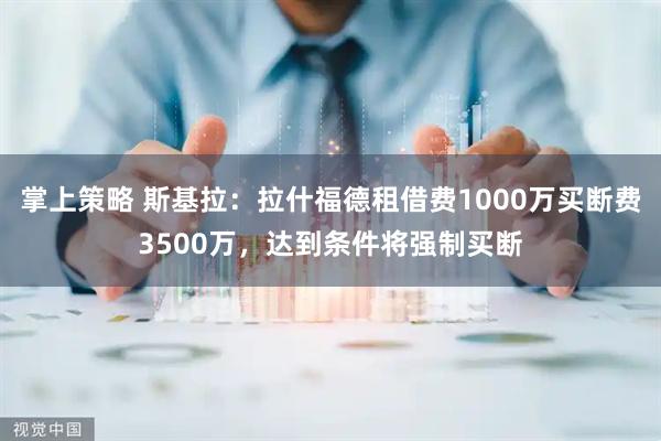 掌上策略 斯基拉：拉什福德租借费1000万买断费3500万，达到条件将强制买断