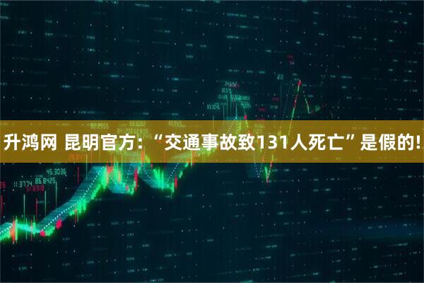 升鸿网 昆明官方: “交通事故致131人死亡”是假的!