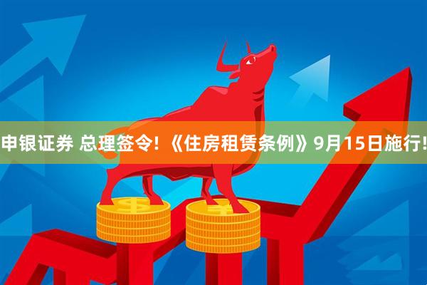 申银证券 总理签令! 《住房租赁条例》9月15日施行!
