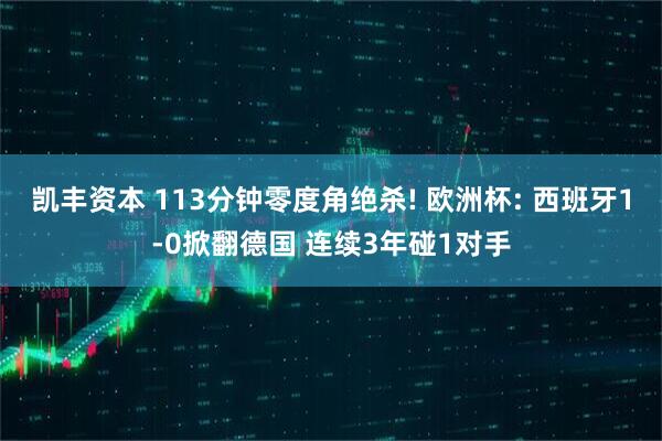 凯丰资本 113分钟零度角绝杀! 欧洲杯: 西班牙1-0掀翻德国 连续3年碰1对手