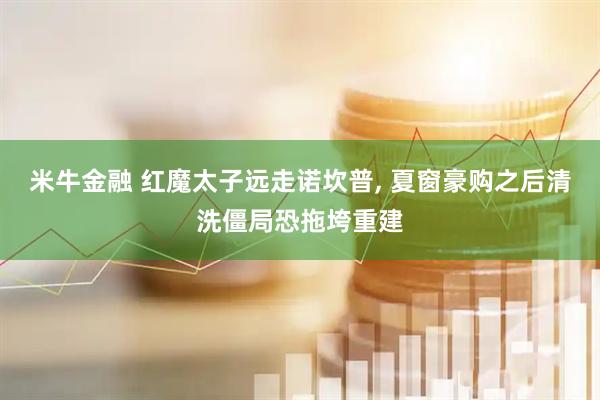 米牛金融 红魔太子远走诺坎普, 夏窗豪购之后清洗僵局恐拖垮重建