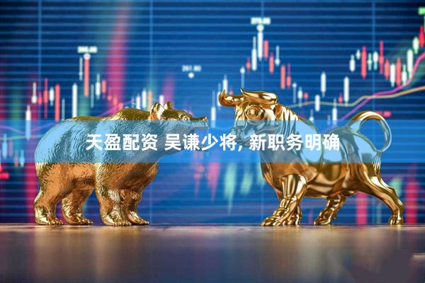 天盈配资 吴谦少将, 新职务明确