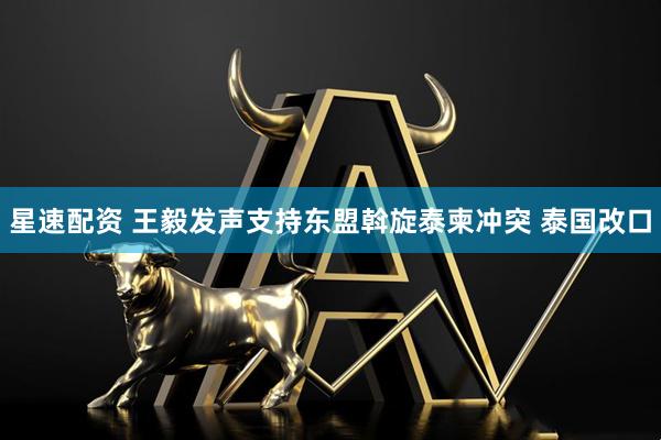 星速配资 王毅发声支持东盟斡旋泰柬冲突 泰国改口