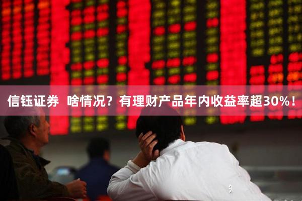 信钰证券  啥情况？有理财产品年内收益率超30%！