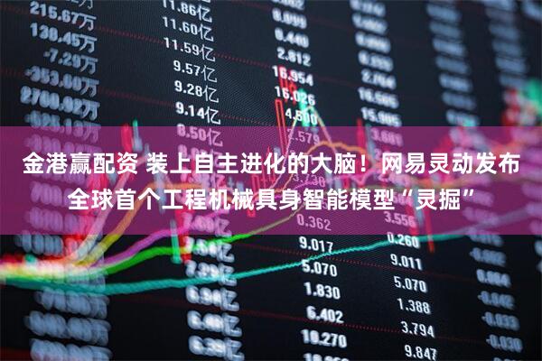 金港赢配资 装上自主进化的大脑！网易灵动发布全球首个工程机械具身智能模型“灵掘”