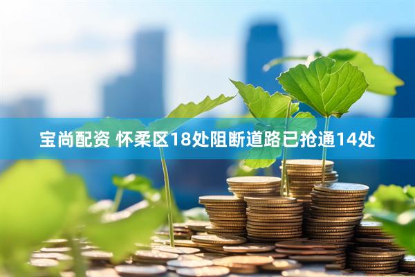 宝尚配资 怀柔区18处阻断道路已抢通14处