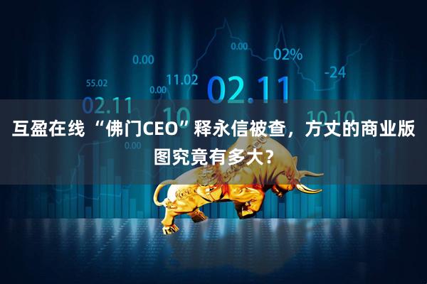 互盈在线 “佛门CEO”释永信被查，方丈的商业版图究竟有多大？
