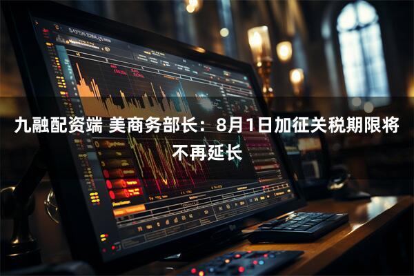九融配资端 美商务部长：8月1日加征关税期限将不再延长