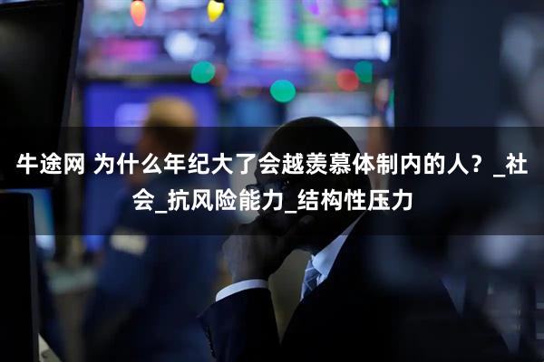 牛途网 为什么年纪大了会越羡慕体制内的人？_社会_抗风险能力_结构性压力