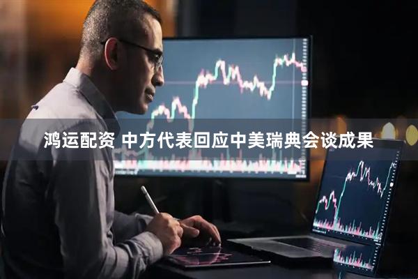 鸿运配资 中方代表回应中美瑞典会谈成果