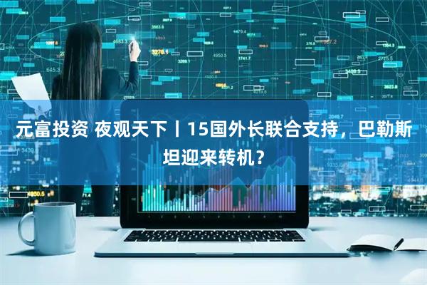 元富投资 夜观天下丨15国外长联合支持，巴勒斯坦迎来转机？
