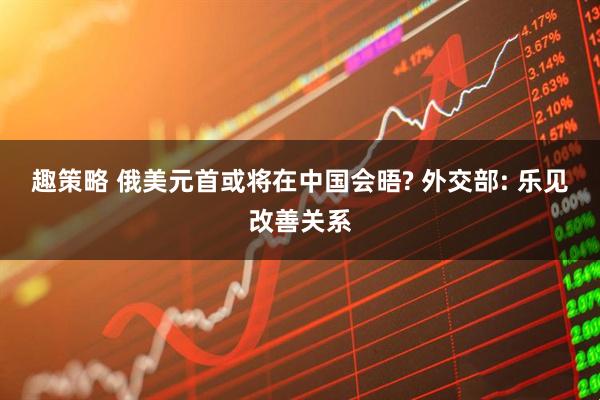 趣策略 俄美元首或将在中国会晤? 外交部: 乐见改善关系