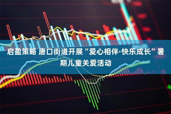 启盈策略 唐口街道开展“爱心相伴·快乐成长”暑期儿童关爱活动