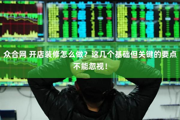 众合网 开店装修怎么做？这几个基础但关键的要点不能忽视！