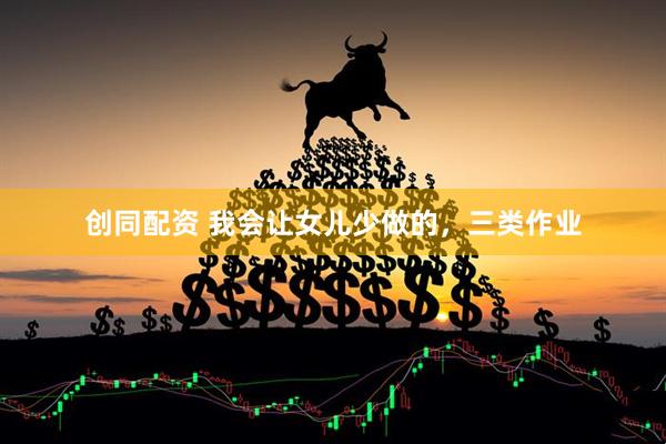 创同配资 我会让女儿少做的，三类作业