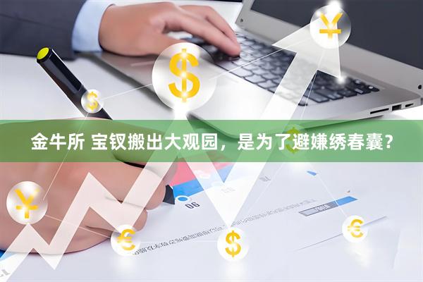 金牛所 宝钗搬出大观园，是为了避嫌绣春囊？