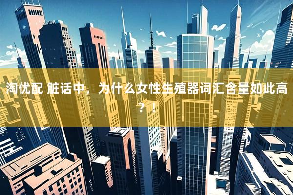 淘优配 脏话中，为什么女性生殖器词汇含量如此高？！